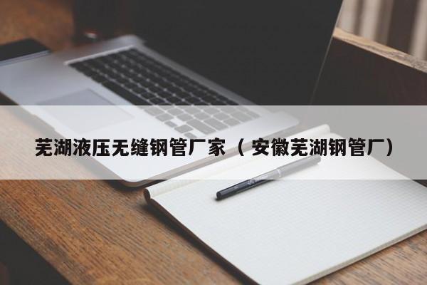 蕪湖液壓無縫鋼管廠家（ 安徽蕪湖鋼管廠）