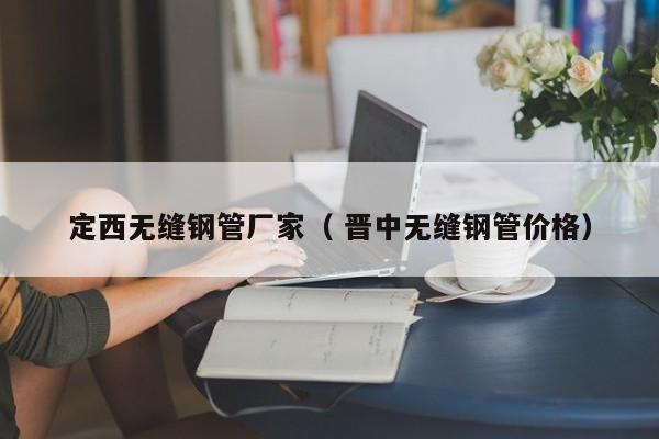 定西無縫鋼管廠家（ 晉中無縫鋼管價格）