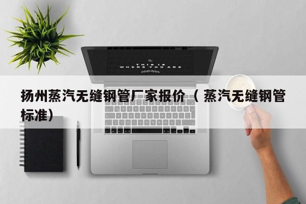 揚(yáng)州蒸汽無(wú)縫鋼管廠家報(bào)價(jià)（ 蒸汽無(wú)縫鋼管標(biāo)準(zhǔn)）