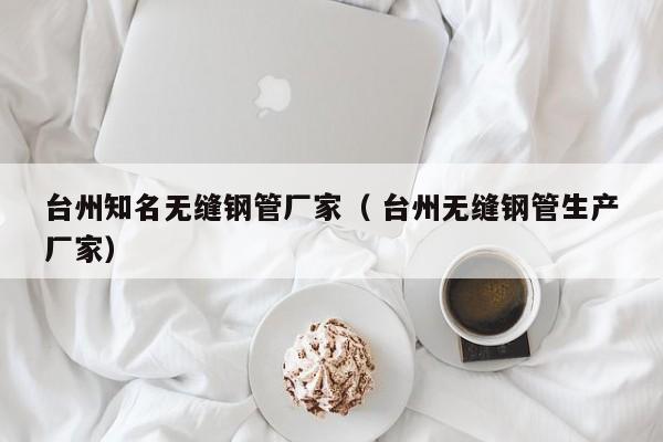 臺(tái)州知名無(wú)縫鋼管廠家（ 臺(tái)州無(wú)縫鋼管生產(chǎn)廠家）