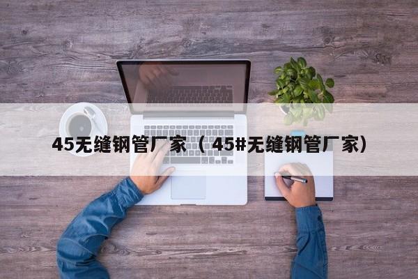 45無(wú)縫鋼管廠家（ 45#無(wú)縫鋼管廠家）